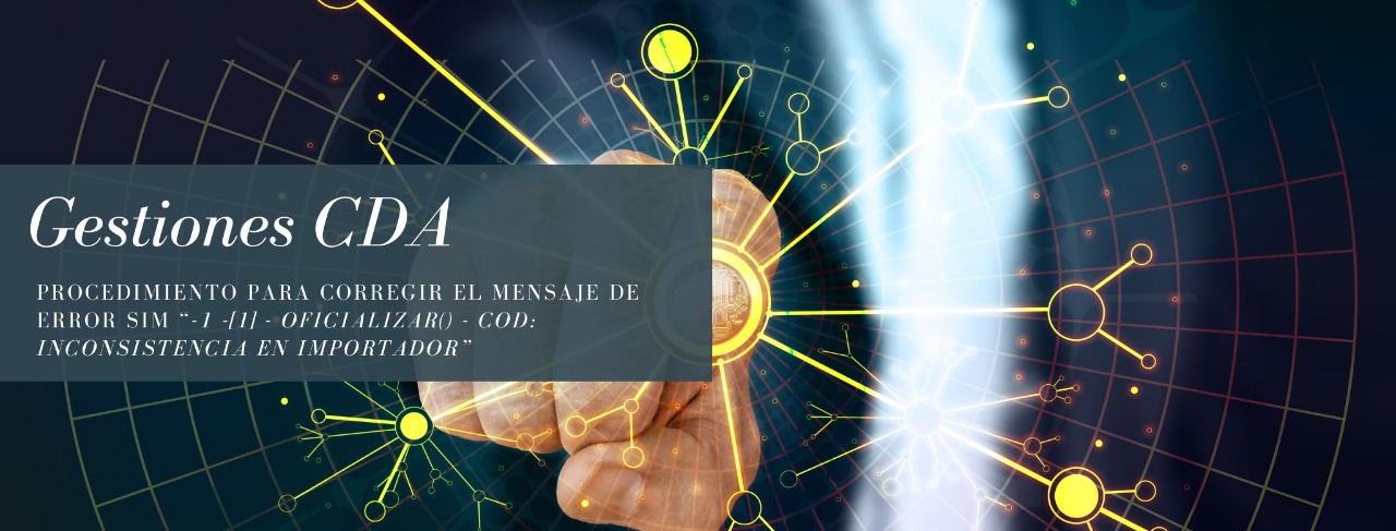GESTIONES CDA: Procedimiento para corregir el mensaje de error SIM “-1 -[1] - Oficializar() - COD: Inconsistencia en Importador”